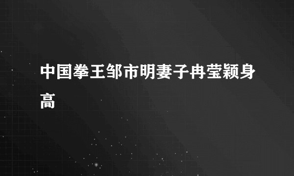 中国拳王邹市明妻子冉莹颖身高