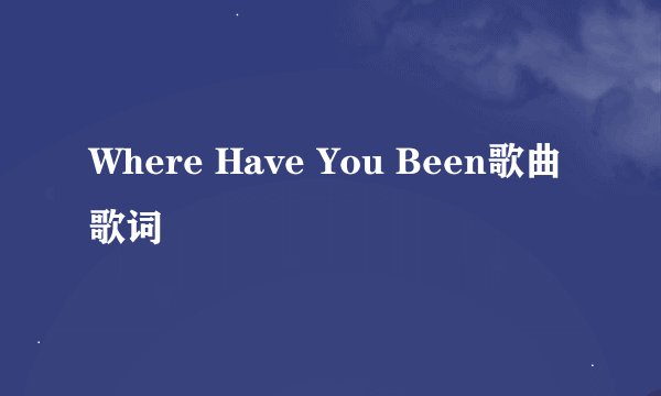 Where Have You Been歌曲歌词