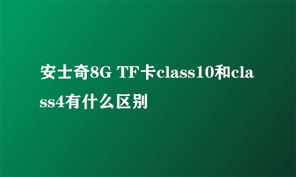 安士奇8G TF卡class10和class4有什么区别