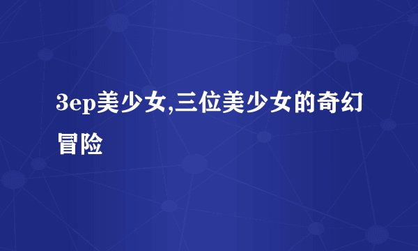 3ep美少女,三位美少女的奇幻冒险