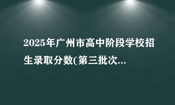 2025年广州市高中阶段学校招生录取分数(第三批次招生学校)(按招生学校排序)