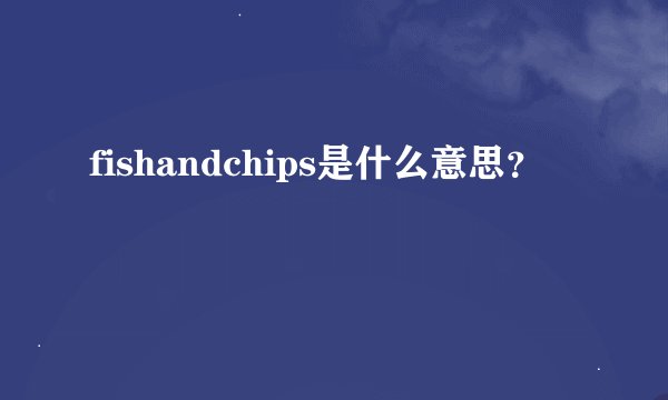 fishandchips是什么意思？