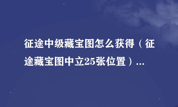 征途中级藏宝图怎么获得（征途藏宝图中立25张位置）「待收藏」