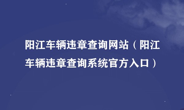 阳江车辆违章查询网站（阳江车辆违章查询系统官方入口）