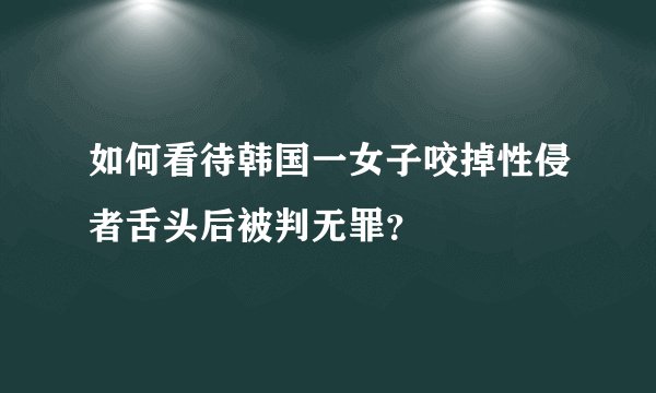 如何看待韩国一女子咬掉性侵者舌头后被判无罪？