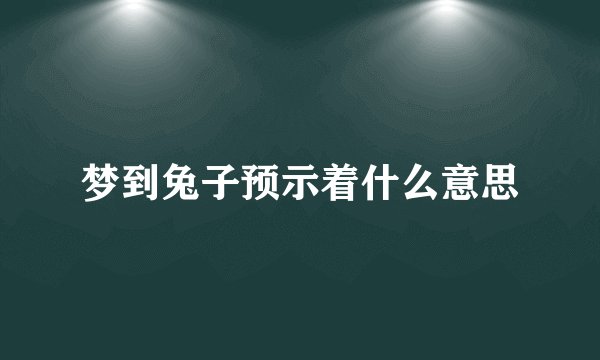 梦到兔子预示着什么意思
