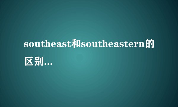 southeast和southeastern的区别和用法?