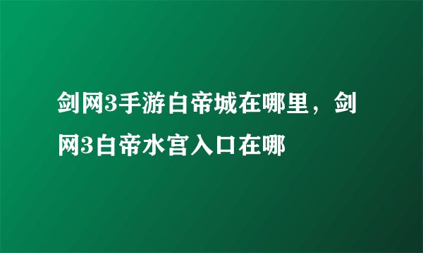 剑网3手游白帝城在哪里，剑网3白帝水宫入口在哪