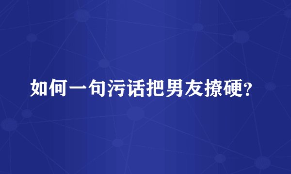 如何一句污话把男友撩硬?
