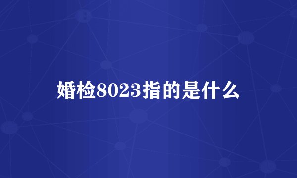 婚检8023指的是什么