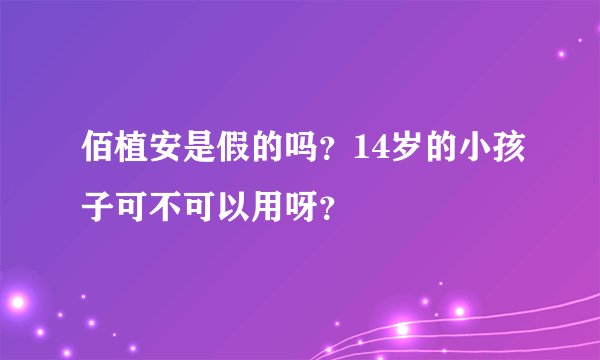 佰植安是假的吗？14岁的小孩子可不可以用呀？