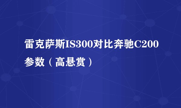 雷克萨斯IS300对比奔驰C200参数（高悬赏）