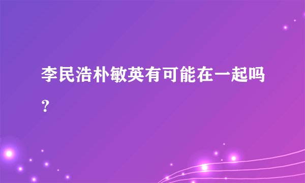 李民浩朴敏英有可能在一起吗？