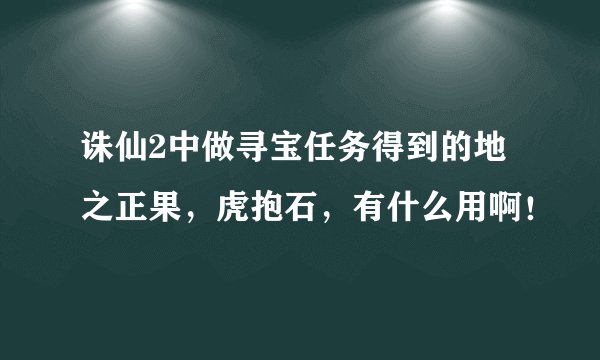 诛仙2中做寻宝任务得到的地之正果，虎抱石，有什么用啊！