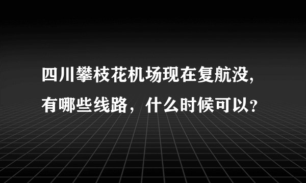 四川攀枝花机场现在复航没,有哪些线路，什么时候可以？