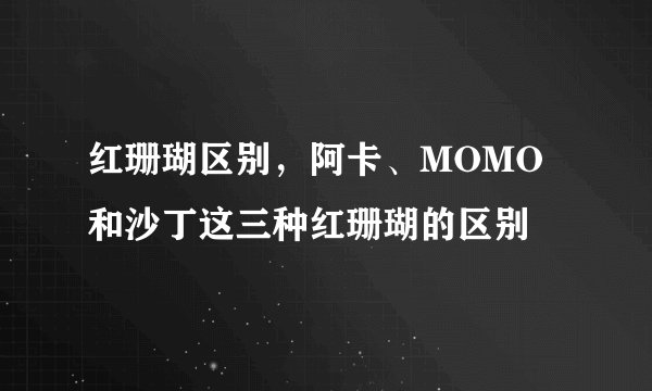 红珊瑚区别，阿卡、MOMO和沙丁这三种红珊瑚的区别