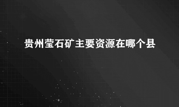 贵州莹石矿主要资源在哪个县