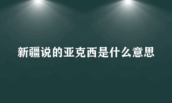 新疆说的亚克西是什么意思