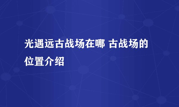 光遇远古战场在哪 古战场的位置介绍
