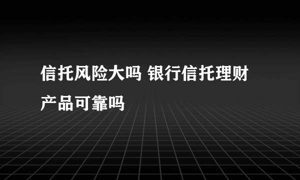 信托风险大吗 银行信托理财产品可靠吗