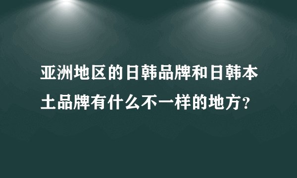 亚洲地区的日韩品牌和日韩本土品牌有什么不一样的地方？