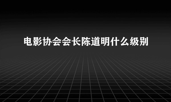 电影协会会长陈道明什么级别