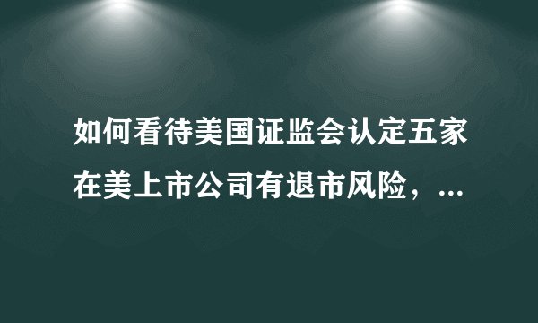如何看待美国证监会认定五家在美上市公司有退市风险，中概股集体大跌？