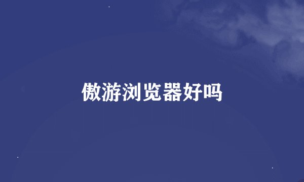 傲游浏览器好吗