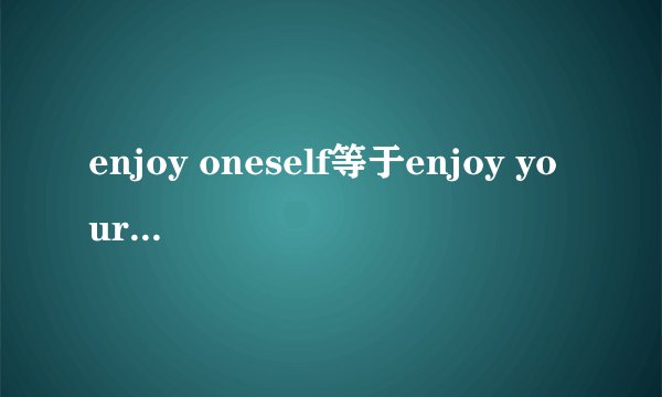 enjoy oneself等于enjoy yourself吗？