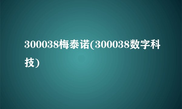 300038梅泰诺(300038数字科技)