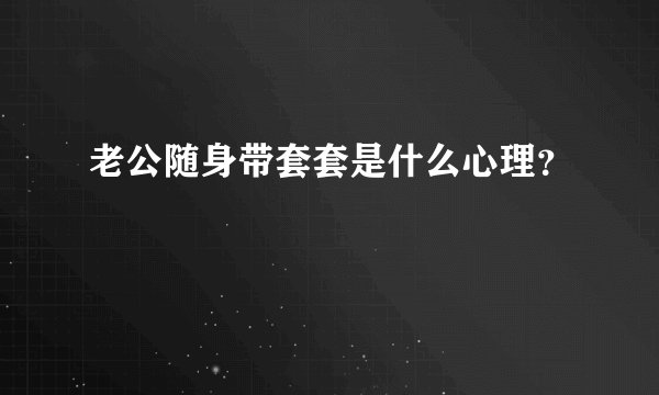 老公随身带套套是什么心理？