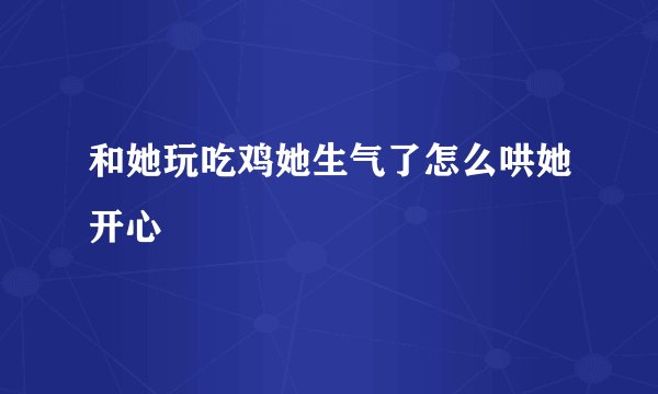 和她玩吃鸡她生气了怎么哄她开心