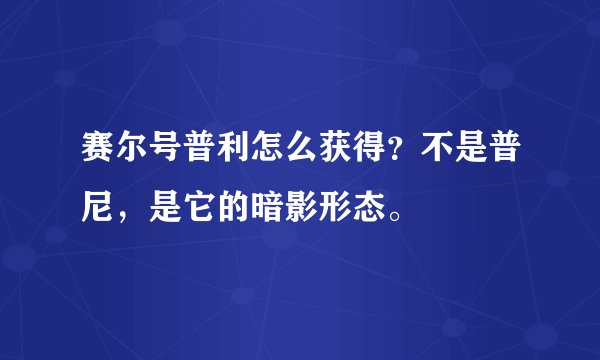 赛尔号普利怎么获得？不是普尼，是它的暗影形态。