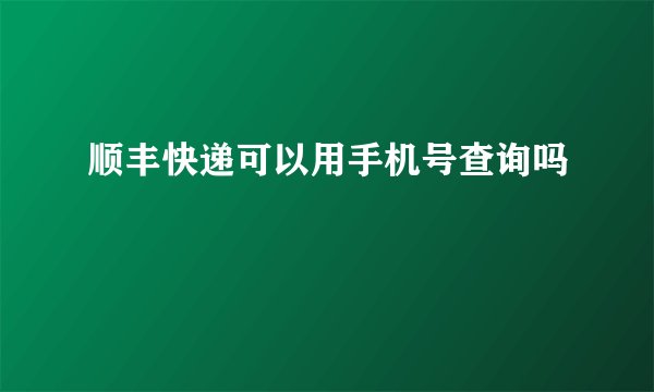 顺丰快递可以用手机号查询吗
