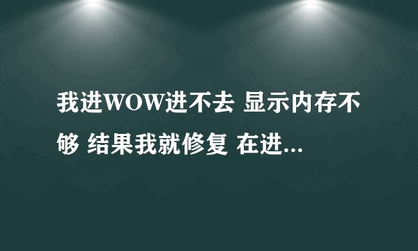 我进WOW进不去 显示内存不够 结果我就修复 在进就WOW