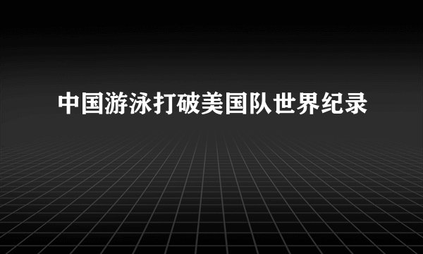 中国游泳打破美国队世界纪录