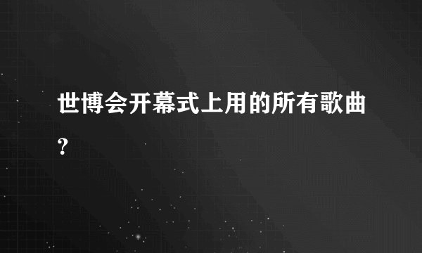 世博会开幕式上用的所有歌曲？