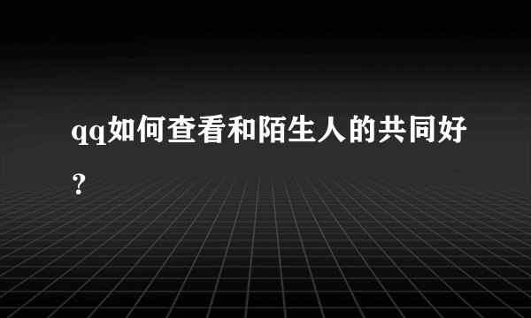 qq如何查看和陌生人的共同好？