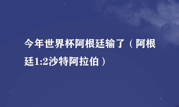 今年世界杯阿根廷输了（阿根廷1:2沙特阿拉伯）