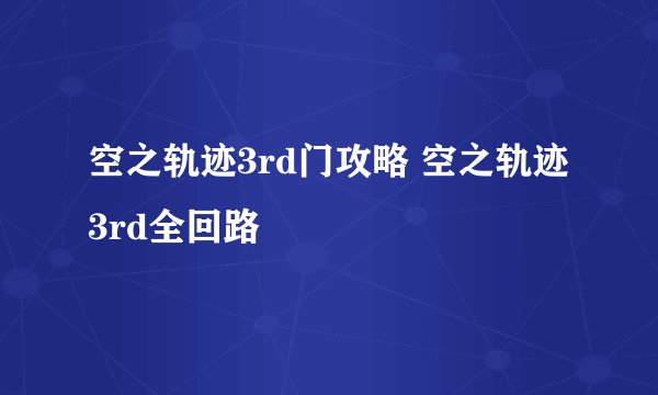 空之轨迹3rd门攻略 空之轨迹3rd全回路