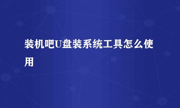 装机吧U盘装系统工具怎么使用