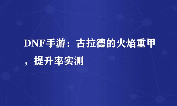 DNF手游：古拉德的火焰重甲，提升率实测