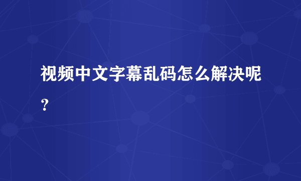 视频中文字幕乱码怎么解决呢？