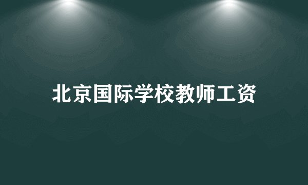北京国际学校教师工资