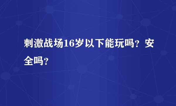 刺激战场16岁以下能玩吗？安全吗？