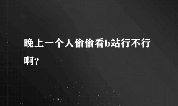 晚上一个人偷偷看b站行不行啊？