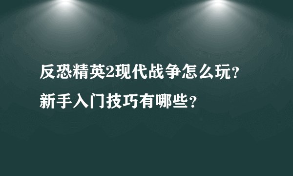 反恐精英2现代战争怎么玩？新手入门技巧有哪些？