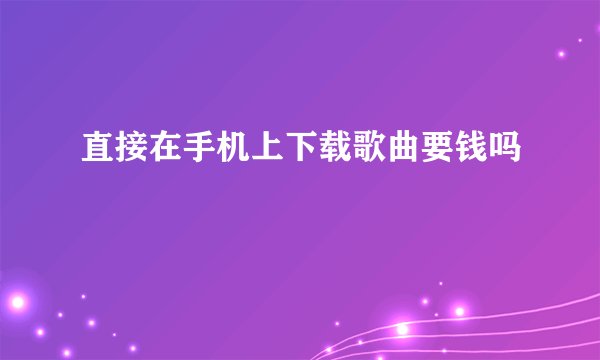 直接在手机上下载歌曲要钱吗