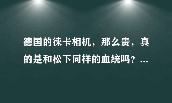 德国的徕卡相机，那么贵，真的是和松下同样的血统吗？是松下代工生产?