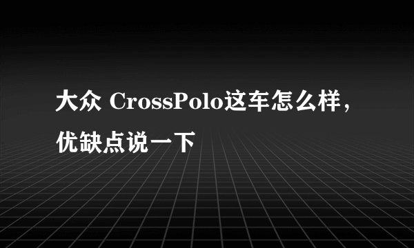 大众 CrossPolo这车怎么样，优缺点说一下